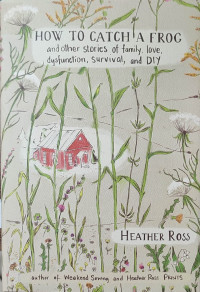 How to catch a frog : and other stories of my family love, dysfunction, survival, and DIY