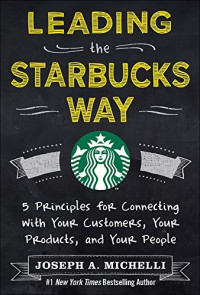 Leading The Starbucks Way 5 Principles For Connecting With your Customers, Your Products, And Your People